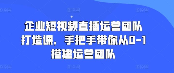 企业短视频直播运营团队打造课，手把手带你从0-1搭建运营团队网赚库-项目库-轻创网-中创网-福缘网-冒泡网-资源之家-魔方项目库网赚库