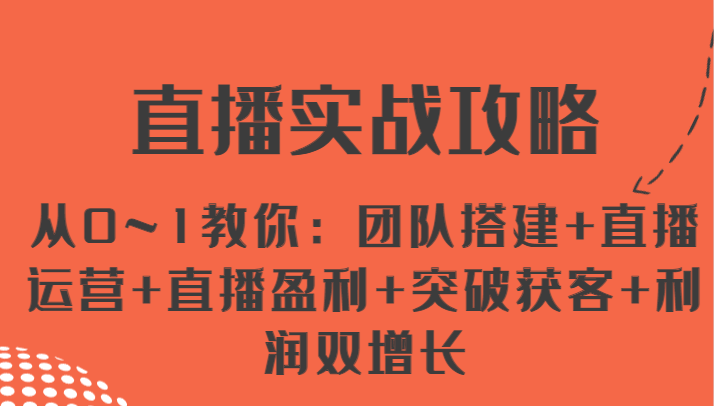 直播实战攻略 从0~1教你：团队搭建+直播运营+直播盈利+突破获客+利润双增长网赚库-项目库-轻创网-中创网-福缘网-冒泡网-资源之家-魔方项目库网赚库