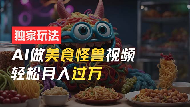 （11357期）零门槛操作，AI美食怪兽短视频玩法，月入过万新手也能做！网赚库-项目库-轻创网-中创网-福缘网-冒泡网-资源之家-魔方项目库网赚库