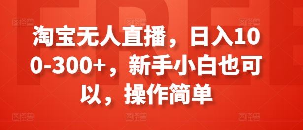 淘宝无人直播，日入100-300+，新手小白也可以，操作简单网赚库-项目库-轻创网-中创网-福缘网-冒泡网-资源之家-魔方项目库网赚库