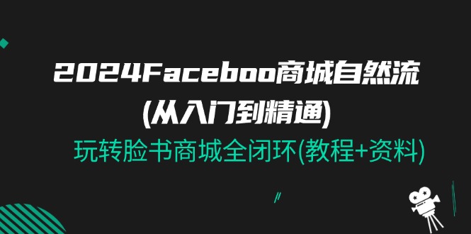 （11368期）2024Faceboo 商城自然流(从入门到精通)，玩转脸书商城全闭环(教程+资料)网赚库-项目库-轻创网-中创网-福缘网-冒泡网-资源之家-魔方项目库网赚库