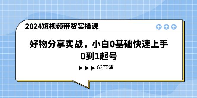 （11372期）2024短视频带货实操课，好物分享实战，小白0基础快速上手，0到1起号网赚库-项目库-轻创网-中创网-福缘网-冒泡网-资源之家-魔方项目库网赚库