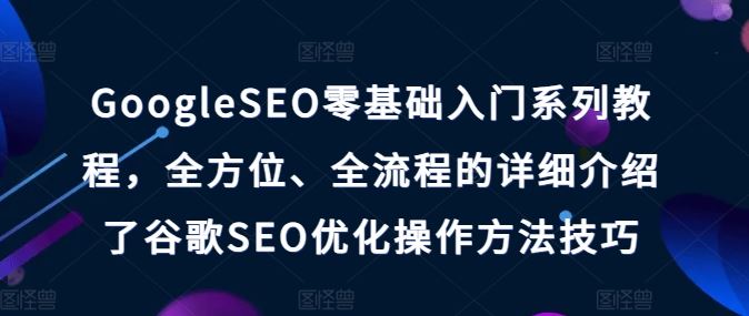 GoogleSEO零基础入门系列教程，全方位、全流程的详细介绍了谷歌SEO优化操作方法技巧网赚库-项目库-轻创网-中创网-福缘网-冒泡网-资源之家-魔方项目库网赚库