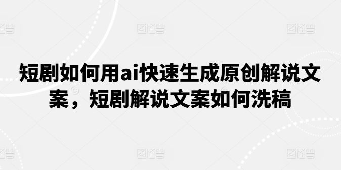 短剧如何用ai快速生成原创解说文案，短剧解说文案如何洗稿网赚库-项目库-轻创网-中创网-福缘网-冒泡网-资源之家-魔方项目库网赚库