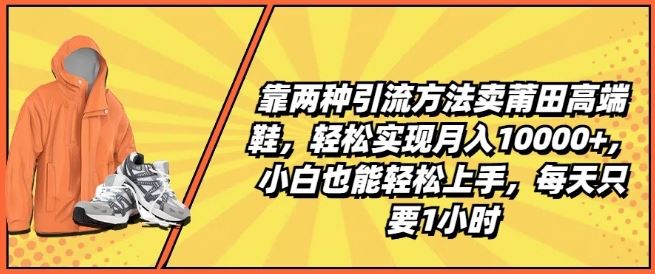 靠两种引流方法卖莆田高端鞋，轻松实现月入1W+，小白也能轻松上手，每天只要1小时【揭秘】网赚库-项目库-轻创网-中创网-福缘网-冒泡网-资源之家-魔方项目库网赚库