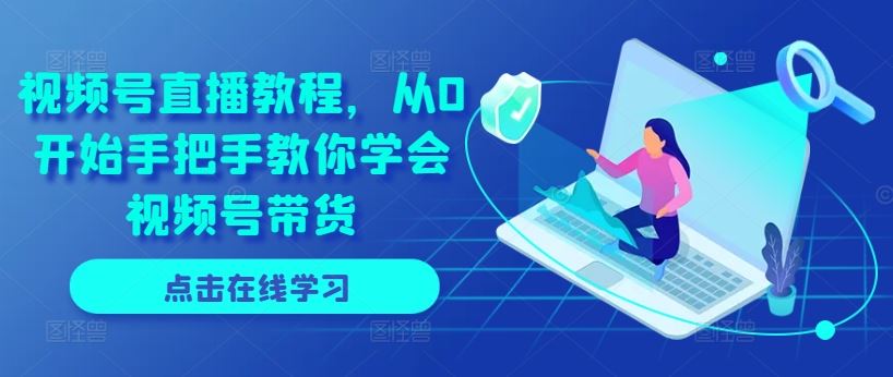 视频号直播教程，从0开始手把手教你学会视频号带货网赚库-项目库-轻创网-中创网-福缘网-冒泡网-资源之家-魔方项目库网赚库