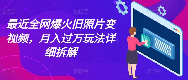 最近全网爆火旧照片变视频，月入过万玩法详细拆解网赚库-项目库-轻创网-中创网-福缘网-冒泡网-资源之家-魔方项目库网赚库