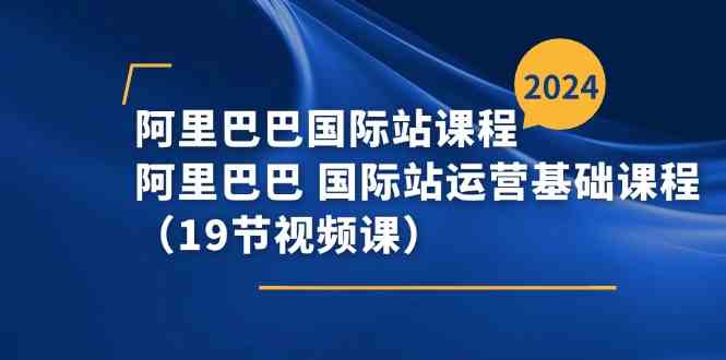 阿里巴巴国际站课程，阿里巴巴国际站运营基础课程（19节视频课）网赚库-项目库-轻创网-中创网-福缘网-冒泡网-资源之家-魔方项目库网赚库