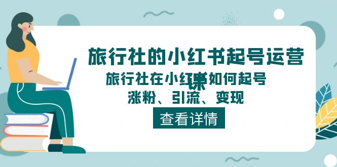 旅行社的小红书起号运营课，旅行社在小红书如何起号、涨粉、引流、变现网赚库-项目库-轻创网-中创网-福缘网-冒泡网-资源之家-魔方项目库网赚库