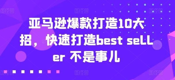 亚马逊爆款打造10大招，快速打造best seller 不是事儿网赚库-项目库-轻创网-中创网-福缘网-冒泡网-资源之家-魔方项目库网赚库