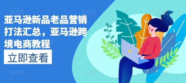 亚马逊新品老品营销打法汇总，亚马逊跨境电商教程网赚库-项目库-轻创网-中创网-福缘网-冒泡网-资源之家-魔方项目库网赚库