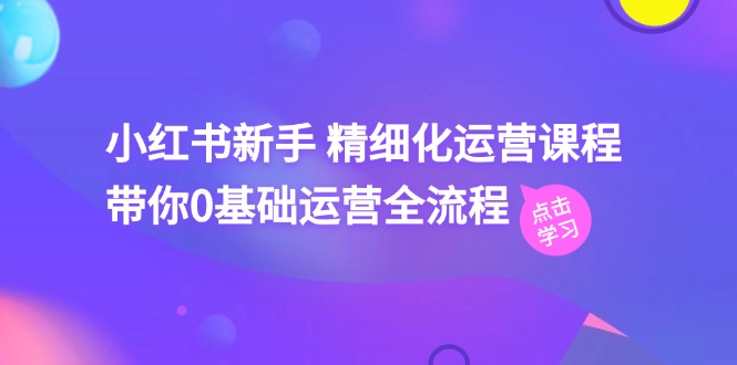 小红书新手精细化运营课程，带你0基础运营全流程（42节视频课）网赚库-项目库-轻创网-中创网-福缘网-冒泡网-资源之家-魔方项目库网赚库