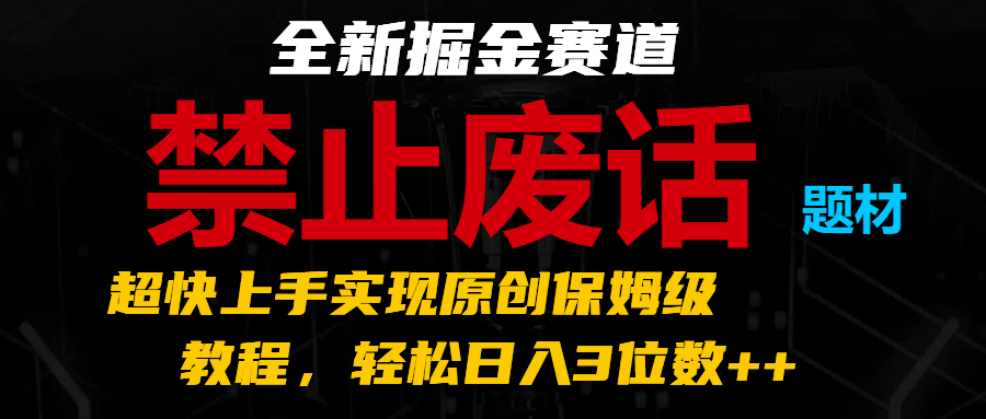 全新掘金赛道 禁止废话题材，超快上手实现原创保姆级教程，轻松日入3位数++网赚库-项目库-轻创网-中创网-福缘网-冒泡网-资源之家-魔方项目库网赚库