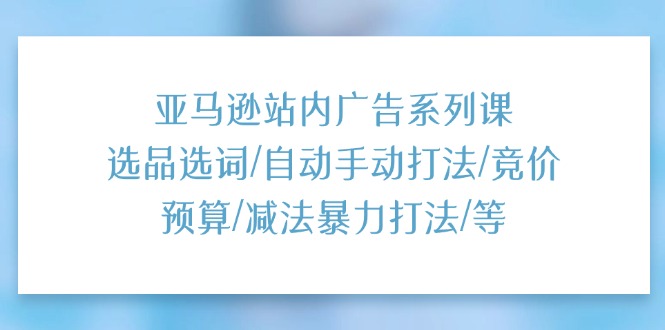 （11429期）亚马逊站内广告系列课：选品选词/自动手动打法/竞价预算/减法暴力打法/等网赚库-项目库-轻创网-中创网-福缘网-冒泡网-资源之家-魔方项目库网赚库