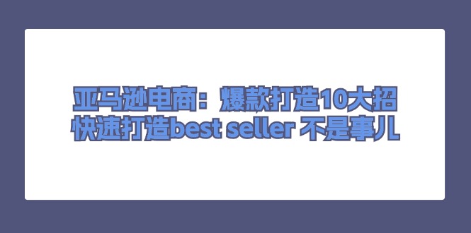 （11431期）亚马逊电商：爆款打造10大招，快速打造best seller 不是事儿网赚库-项目库-轻创网-中创网-福缘网-冒泡网-资源之家-魔方项目库网赚库
