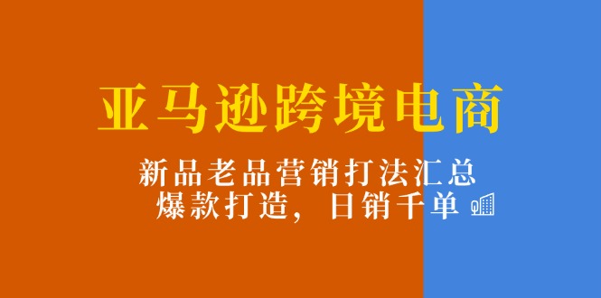 （11433期）亚马逊跨境电商：新品老品营销打法汇总，爆款打造，日销千单网赚库-项目库-轻创网-中创网-福缘网-冒泡网-资源之家-魔方项目库网赚库