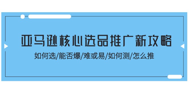 （11434期）亚马逊核心选品推广新攻略！如何选/能否爆/难或易/如何测/怎么推网赚库-项目库-轻创网-中创网-福缘网-冒泡网-资源之家-魔方项目库网赚库
