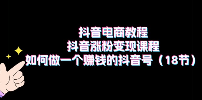 （11436期）抖音电商教程：抖音涨粉变现课程：如何做一个赚钱的抖音号（18节）网赚库-项目库-轻创网-中创网-福缘网-冒泡网-资源之家-魔方项目库网赚库