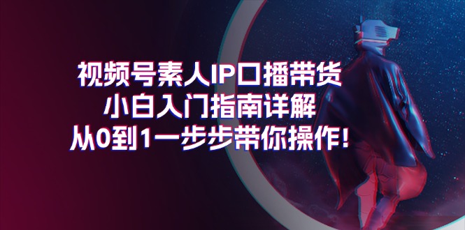 （11441期）视频号素人IP口播带货小白入门指南详解，从0到1一步步带你操作!网赚库-项目库-轻创网-中创网-福缘网-冒泡网-资源之家-魔方项目库网赚库