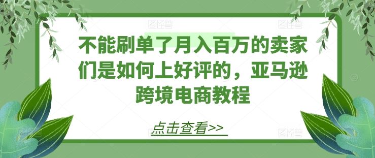 不能刷单了月入百万的卖家们是如何上好评的，亚马逊跨境电商教程网赚库-项目库-轻创网-中创网-福缘网-冒泡网-资源之家-魔方项目库网赚库