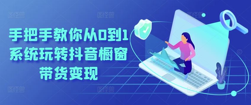 手把手教你从0到1系统玩转抖音橱窗带货变现网赚库-项目库-轻创网-中创网-福缘网-冒泡网-资源之家-魔方项目库网赚库
