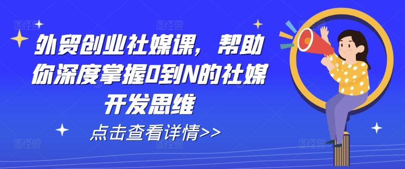 外贸创业社媒课，帮助你深度掌握0到N的社媒开发思维网赚库-项目库-轻创网-中创网-福缘网-冒泡网-资源之家-魔方项目库网赚库