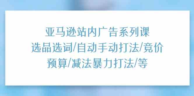 亚马逊站内广告系列课：选品选词/自动手动打法/竞价预算/减法暴力打法/等网赚库-项目库-轻创网-中创网-福缘网-冒泡网-资源之家-魔方项目库网赚库
