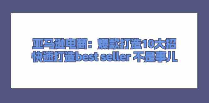 亚马逊电商：爆款打造10大招，快速打造best seller不是事儿网赚库-项目库-轻创网-中创网-福缘网-冒泡网-资源之家-魔方项目库网赚库