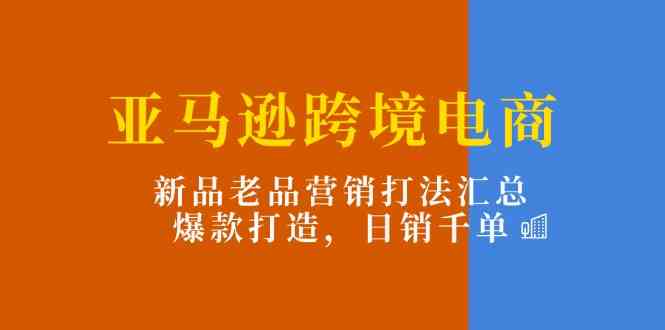 亚马逊跨境电商：新品老品营销打法汇总，爆款打造，日销千单网赚库-项目库-轻创网-中创网-福缘网-冒泡网-资源之家-魔方项目库网赚库