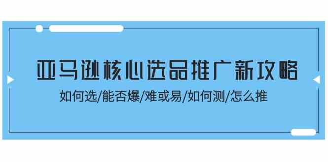 亚马逊核心选品推广新攻略！如何选/能否爆/难或易/如何测/怎么推网赚库-项目库-轻创网-中创网-福缘网-冒泡网-资源之家-魔方项目库网赚库