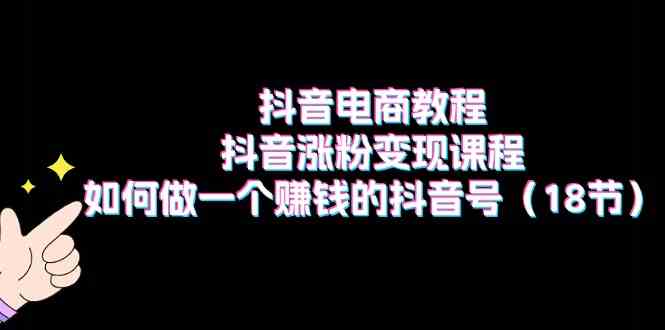 抖音电商教程：抖音涨粉变现课程：如何做一个赚钱的抖音号（18节）网赚库-项目库-轻创网-中创网-福缘网-冒泡网-资源之家-魔方项目库网赚库