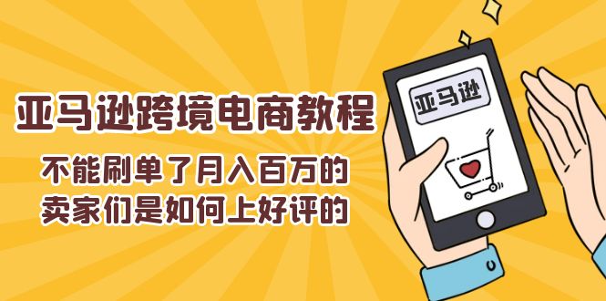 （11455期）不能s单了月入百万的卖家们是如何上好评的，亚马逊跨境电商教程网赚库-项目库-轻创网-中创网-福缘网-冒泡网-资源之家-魔方项目库网赚库