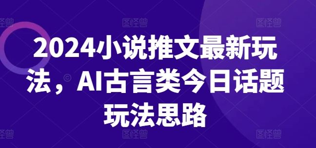 2024小说推文最新玩法，AI古言类今日话题玩法思路网赚库-项目库-轻创网-中创网-福缘网-冒泡网-资源之家-魔方项目库网赚库