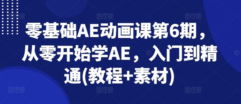 零基础AE动画课第6期，从零开始学AE，入门到精通(教程+素材)网赚库-项目库-轻创网-中创网-福缘网-冒泡网-资源之家-魔方项目库网赚库