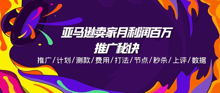 亚马逊卖家月利润百万的推广秘诀，推广/计划/测款/费用/打法/节点/秒杀/上评/数据网赚库-项目库-轻创网-中创网-福缘网-冒泡网-资源之家-魔方项目库网赚库