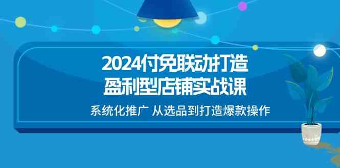 2024付免联动打造盈利型店铺实战课，系统化推广 从选品到打造爆款操作网赚库-项目库-轻创网-中创网-福缘网-冒泡网-资源之家-魔方项目库网赚库