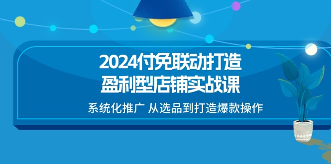 （11458期）2024付免联动-打造盈利型店铺实战课，系统化推广 从选品到打造爆款操作网赚库-项目库-轻创网-中创网-福缘网-冒泡网-资源之家-魔方项目库网赚库