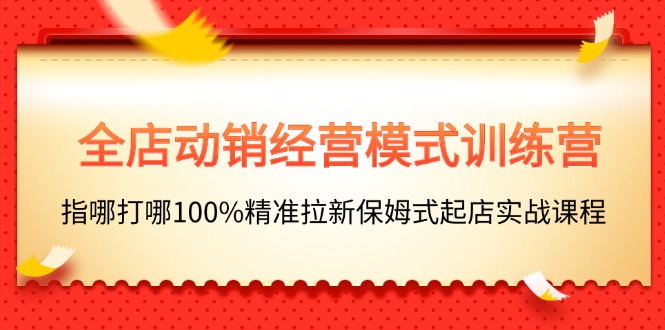 （11460期）全店动销-经营模式训练营，指哪打哪100%精准拉新保姆式起店实战课程网赚库-项目库-轻创网-中创网-福缘网-冒泡网-资源之家-魔方项目库网赚库