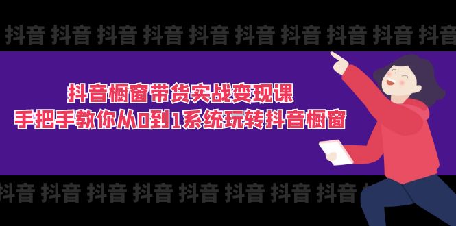 （11462期）抖音橱窗带货实战变现课：手把手教你从0到1系统玩转抖音橱窗-11节网赚库-项目库-轻创网-中创网-福缘网-冒泡网-资源之家-魔方项目库网赚库