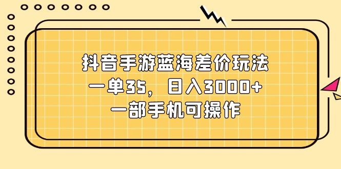 （11467期）抖音手游蓝海差价玩法，一单35，日入3000+，一部手机可操作网赚库-项目库-轻创网-中创网-福缘网-冒泡网-资源之家-魔方项目库网赚库