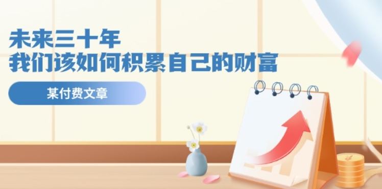某公众号付费文《未来三十年，我们该如何积累自己的财富》网赚库-项目库-轻创网-中创网-福缘网-冒泡网-资源之家-魔方项目库网赚库