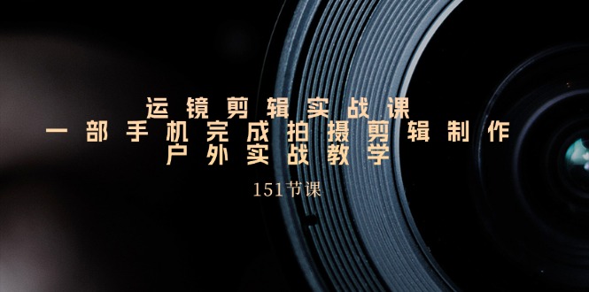 手机运镜剪辑实操课，户外拍摄剪辑制作实战（151节课）网赚库-项目库-轻创网-中创网-福缘网-冒泡网-资源之家-魔方项目库网赚库