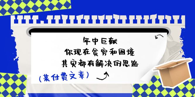 公众号付费文章：年中巨献-你现在贫穷和困境，其实都有解决的思路 (进来抄作业)网赚库-项目库-轻创网-中创网-福缘网-冒泡网-资源之家-魔方项目库网赚库