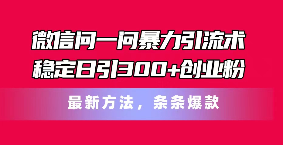 （11486期）微信问一问暴力引流术，稳定日引300+创业粉，最新方法，条条爆款网赚库-项目库-轻创网-中创网-福缘网-冒泡网-资源之家-魔方项目库网赚库
