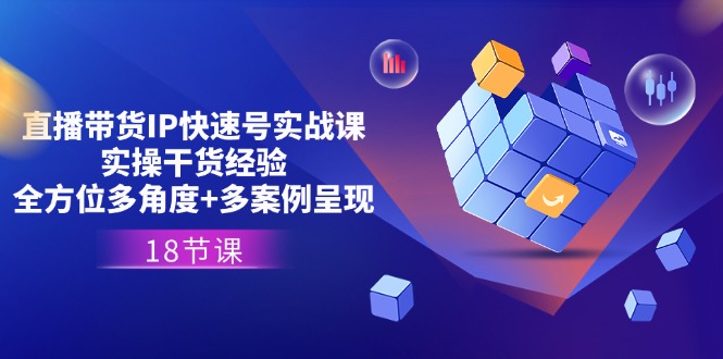 直播带货IP快速号实战课，实操干货经验+全方位多角度+多案例呈现(18节)网赚库-项目库-轻创网-中创网-福缘网-冒泡网-资源之家-魔方项目库网赚库