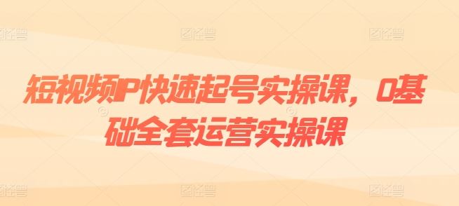 短视频IP快速起号实操课，0基础全套运营实操课，爆款内容设计+粉丝运营+内容变现网赚库-项目库-轻创网-中创网-福缘网-冒泡网-资源之家-魔方项目库网赚库