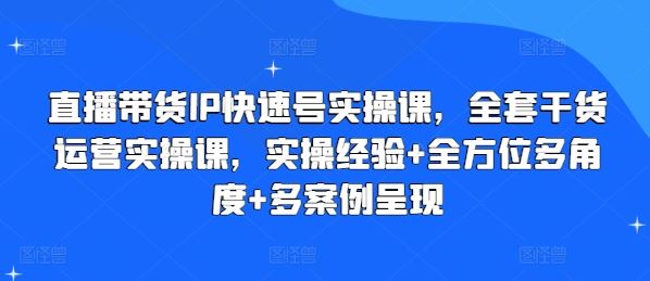 直播带货IP快速号实操课，全套干货运营实操课，实操经验+全方位多角度+多案例呈现网赚库-项目库-轻创网-中创网-福缘网-冒泡网-资源之家-魔方项目库网赚库