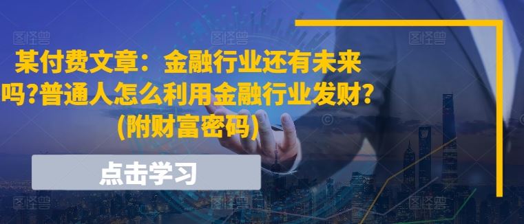 某付费文章：金融行业还有未来吗?普通人怎么利用金融行业发财?(附财富密码)网赚库-项目库-轻创网-中创网-福缘网-冒泡网-资源之家-魔方项目库网赚库