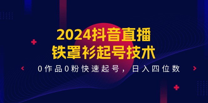2024抖音直播铁罩衫起号技术，0作品0粉快速起号，日入四位数（14节课）网赚库-项目库-轻创网-中创网-福缘网-冒泡网-资源之家-魔方项目库网赚库