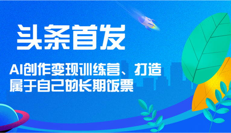 头条首发 AI创作变现训练营，打造属于自己的长期饭票网赚库-项目库-轻创网-中创网-福缘网-冒泡网-资源之家-魔方项目库网赚库